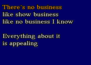 There's no business
like show business
like no business I know

Everything about it
is appealing