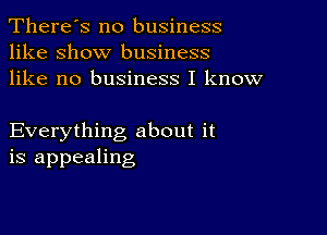 There's no business
like show business
like no business I know

Everything about it
is appealing