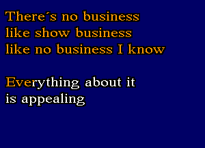 There's no business
like show business
like no business I know

Everything about it
is appealing