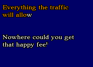 Everything the traffic
will allow

Nowhere could you get
that happy fee'