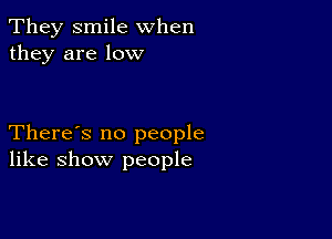 They smile when
they are low

There's no people
like show people