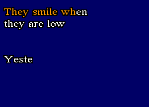 They smile when
they are low