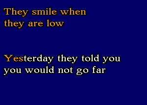 They smile when
they are low

Yesterday they told you
you would not go far