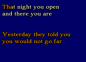 That night you open
and there you are

Yesterday they told you
you would not go far