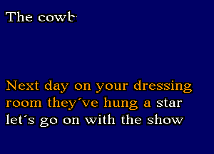 The cowb-

Next day on your dressing
room they've hung a star
let's go on with the show