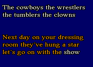 The cowboys the wrestlers
the tumblers the Clowns

Next day on your dressing
room they've hung a star
let's go on with the show