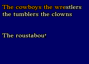 The cowboys the wrestlers
the tumblers the clowns

The roustabou'