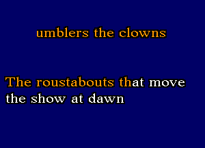 umblers the clowns

The roustabouts that move
the show at dawn