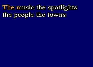 The music the spotlights
the people the towns