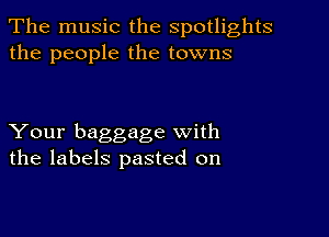 The music the spotlights
the people the towns

Your baggage with
the labels pasted on