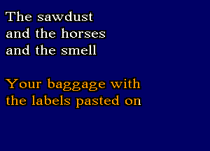 The sawdust
and the horses
and the smell

Your baggage with
the labels pasted on