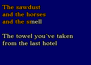 The sawdust
and the horses
and the smell

The towel you've taken
from the last hotel