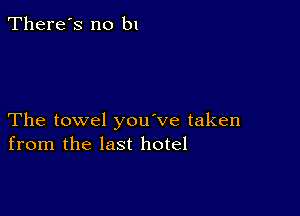 There's no bl

The towel you've taken
from the last hotel