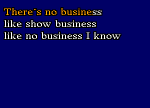 There's no business
like show business
like no business I know