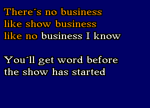 There's no business
like show business
like no business I know

You'll get word before
the show has started