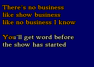 There's no business
like show business
like no business I know

You'll get word before
the show has started