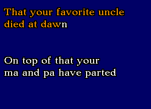 That your favorite uncle
died at dawn

On top of that your
ma and pa have parted