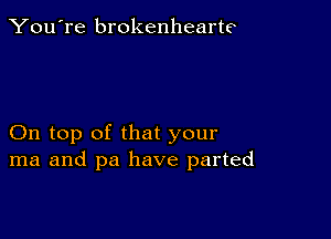 You're brokenhearte

On top of that your
ma and pa have parted