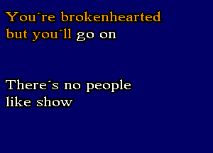 You're brokenhearted
but you'll go on

There's no people
like show