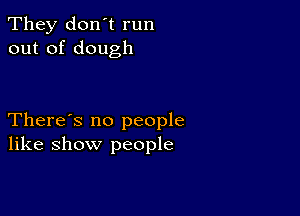 They don't run
out of dough

There's no people
like show people