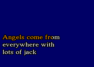 Angels come from
everywhere with
lots of jack