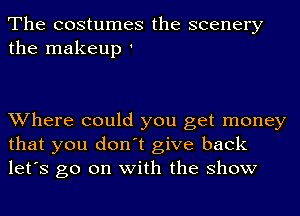 The costumes the scenery
the makeup '

Where could you get money
that you don't give back
let's go on with the show