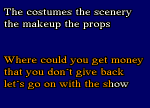 The costumes the scenery
the makeup the props

Where could you get money
that you don't give back
let's go on with the show