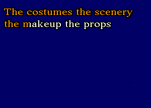 The costumes the scenery
the makeup the props