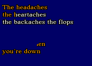 The headaches
the heartaches
the backaches the flops

ten
you're down