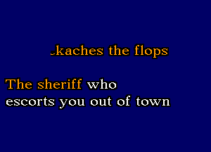 -kaches the flops

The Sheriff who
escorts you out of town