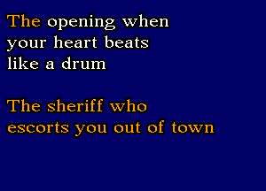 The opening when
your heart beats
like a drum

The Sheriff who
escorts you out of town