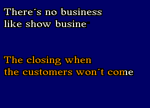 There's no business
like show busine

The closing when
the customers won't come