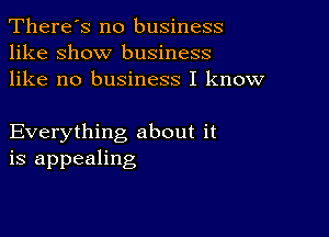 There's no business
like show business
like no business I know

Everything about it
is appealing