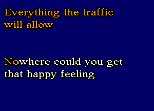 Everything the traffic
will allow

Nowhere could you get
that happy feeling