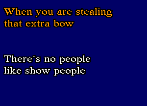 When you are stealing
that extra bow

There's no people
like show people