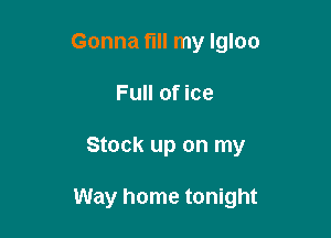 Gonna fill my Igloo
Full of ice

Stock up on my

Way home tonight