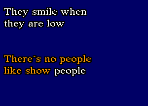 They smile when
they are low

There's no people
like show people