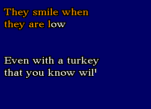 They smile when
they are low

Even with a turkey
that you know wil'