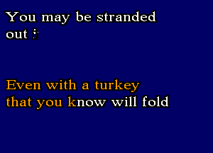 You may be stranded
out 9

Even with a turkey
that you know will fold