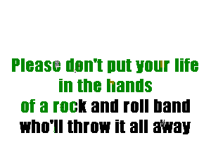 Please IIBII'I lllll Hill life
in the hands
(If 3 HIGH and III Ilaml
who'll throw it all 3W!!!