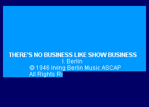 THERE'S N0 BUSINESS LIKE SHOW BUSINESS
I. Berlin
1945 Irving Berlin Music ASCAP
All Rights Rs