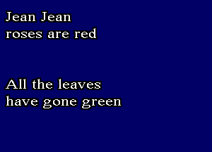 Jean Jean
roses are red

All the leaves
have gone green