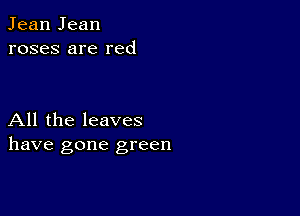 Jean Jean
roses are red

All the leaves
have gone green