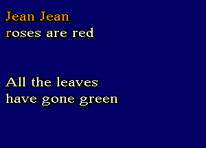 Jean Jean
roses are red

All the leaves
have gone green