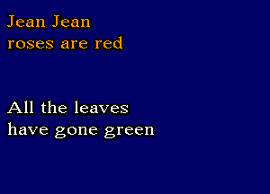 Jean Jean
roses are red

All the leaves
have gone green