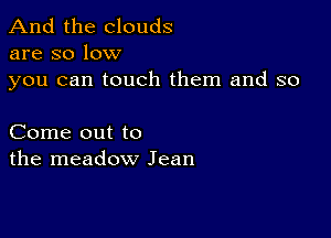 And the clouds
are so low

you can touch them and so

Come out to
the meadow Jean