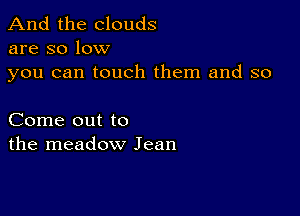 And the clouds
are so low

you can touch them and so

Come out to
the meadow Jean