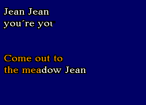 Jean Jean
you're y01

Come out to
the meadow Jean