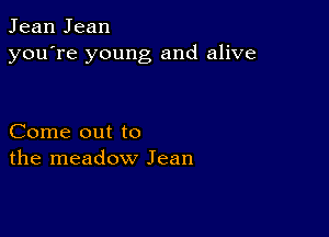 Jean Jean
you're young and alive

Come out to
the meadow Jean