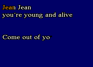 Jean Jean
you're young and alive

Come out of yo